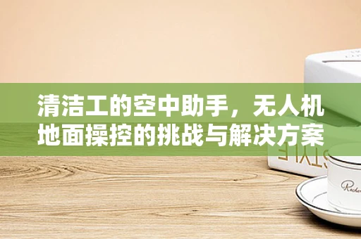清洁工的空中助手，无人机地面操控的挑战与解决方案