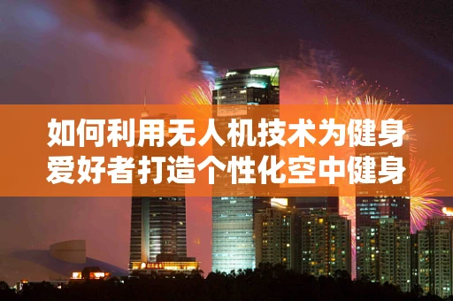 如何利用无人机技术为健身爱好者打造个性化空中健身课程？