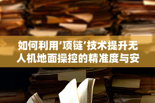 如何利用‘项链’技术提升无人机地面操控的精准度与安全性？