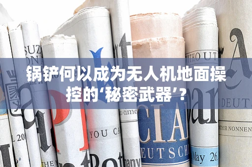锅铲何以成为无人机地面操控的‘秘密武器’？