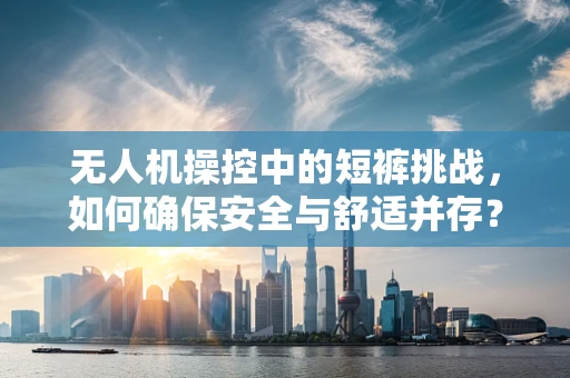无人机操控中的短裤挑战，如何确保安全与舒适并存？