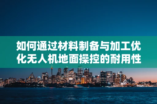 如何通过材料制备与加工优化无人机地面操控的耐用性？