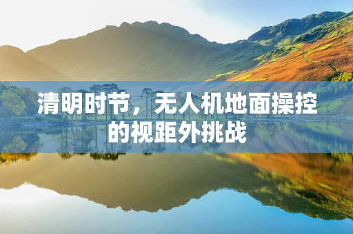 清明时节，无人机地面操控的视距外挑战