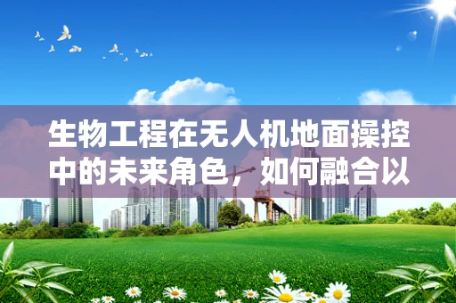 生物工程在无人机地面操控中的未来角色，如何融合以增强性能？