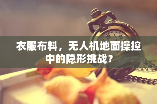 衣服布料，无人机地面操控中的隐形挑战？