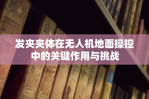 发夹夹体在无人机地面操控中的关键作用与挑战