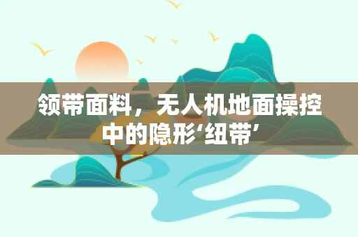 领带面料，无人机地面操控中的隐形‘纽带’