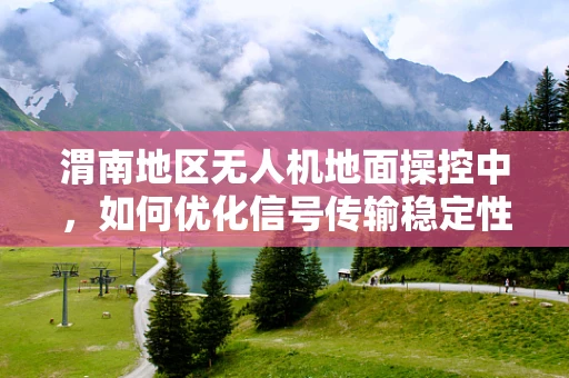 渭南地区无人机地面操控中，如何优化信号传输稳定性？