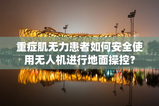 重症肌无力患者如何安全使用无人机进行地面操控？