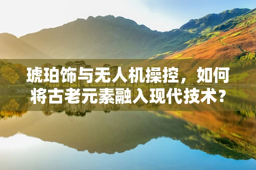 琥珀饰与无人机操控，如何将古老元素融入现代技术？