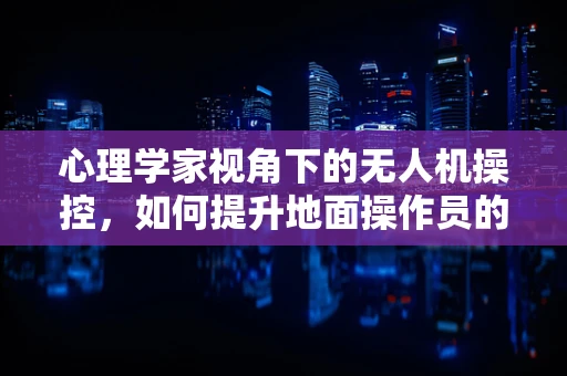心理学家视角下的无人机操控，如何提升地面操作员的心理韧性？