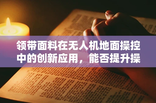 领带面料在无人机地面操控中的创新应用，能否提升操控手感与舒适度？