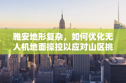 雅安地形复杂，如何优化无人机地面操控以应对山区挑战？