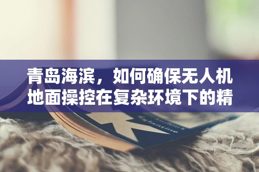 青岛海滨，如何确保无人机地面操控在复杂环境下的精准与安全？