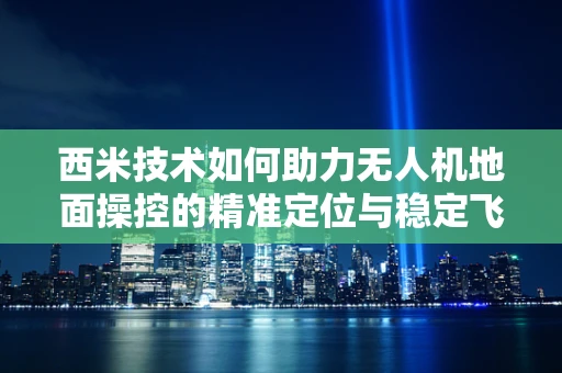 西米技术如何助力无人机地面操控的精准定位与稳定飞行？