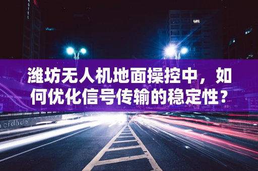 潍坊无人机地面操控中，如何优化信号传输的稳定性？