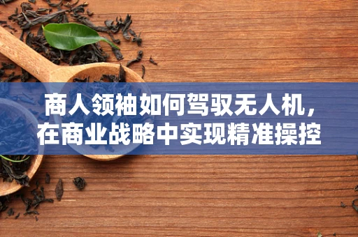 商人领袖如何驾驭无人机，在商业战略中实现精准操控的秘诀