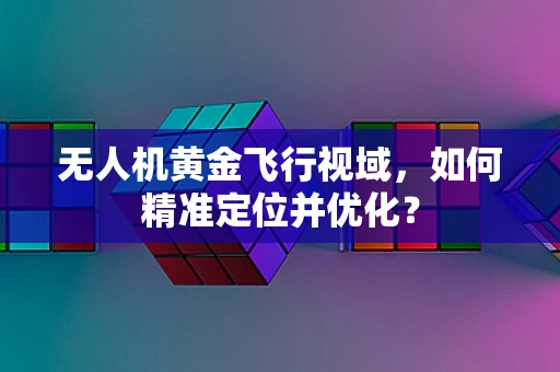 无人机黄金飞行视域，如何精准定位并优化？