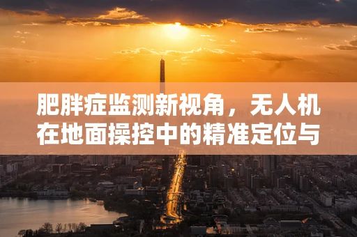 肥胖症监测新视角，无人机在地面操控中的精准定位与健康干预潜力