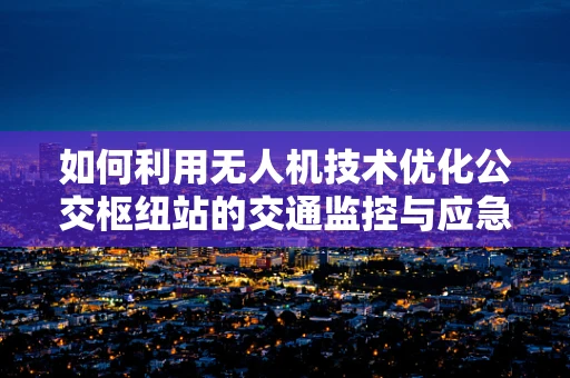 如何利用无人机技术优化公交枢纽站的交通监控与应急响应？