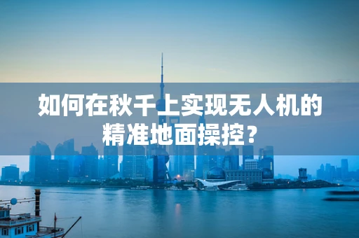 如何在秋千上实现无人机的精准地面操控？