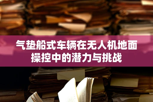 气垫船式车辆在无人机地面操控中的潜力与挑战