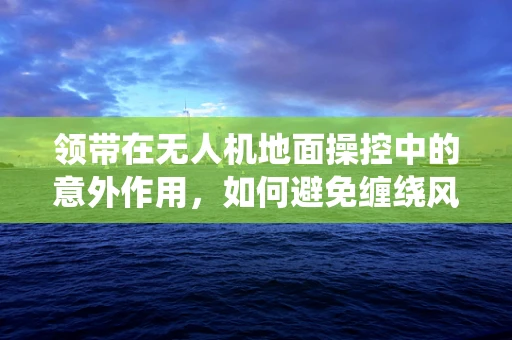 领带在无人机地面操控中的意外作用，如何避免缠绕风险？