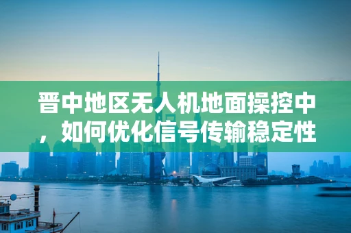 晋中地区无人机地面操控中，如何优化信号传输稳定性？