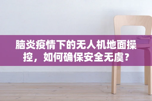 脑炎疫情下的无人机地面操控，如何确保安全无虞？