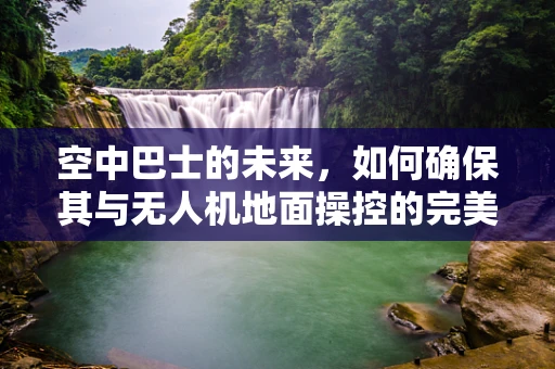 空中巴士的未来，如何确保其与无人机地面操控的完美融合？