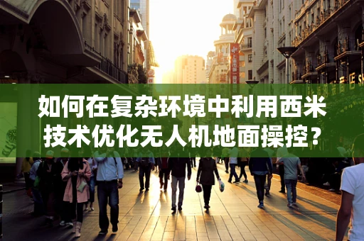 如何在复杂环境中利用西米技术优化无人机地面操控？