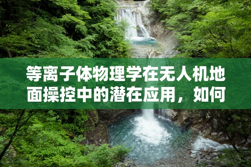 等离子体物理学在无人机地面操控中的潜在应用，如何提升信号传输效率？