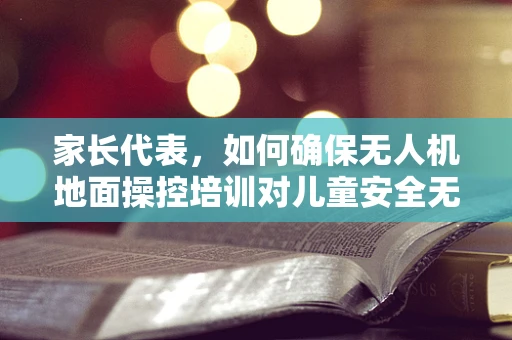 家长代表，如何确保无人机地面操控培训对儿童安全无虞？