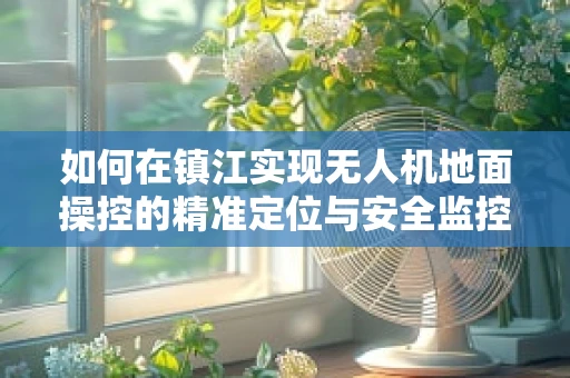 如何在镇江实现无人机地面操控的精准定位与安全监控？