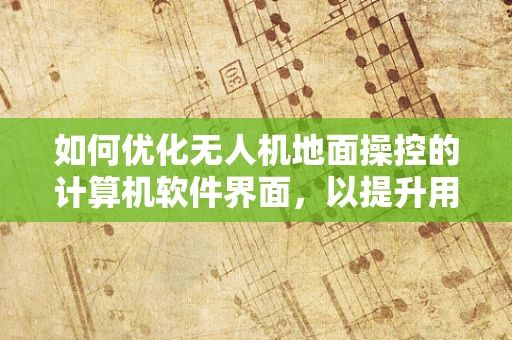 如何优化无人机地面操控的计算机软件界面，以提升用户体验？