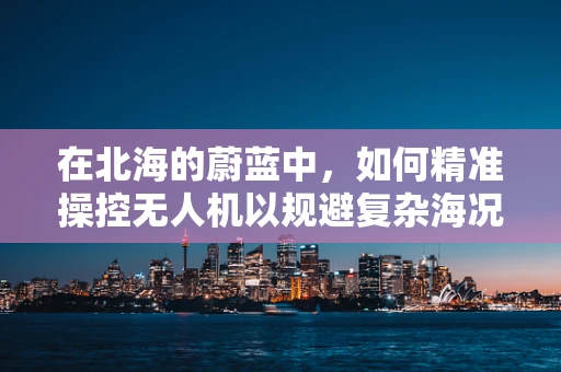 在北海的蔚蓝中，如何精准操控无人机以规避复杂海况？