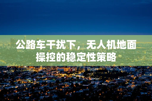 公路车干扰下，无人机地面操控的稳定性策略