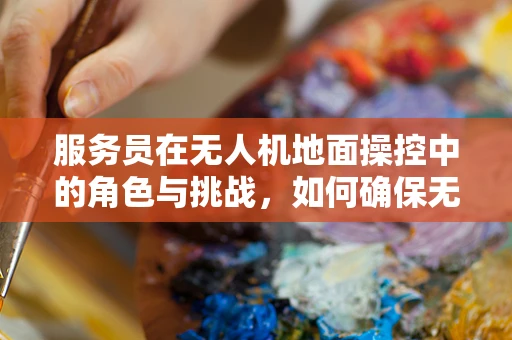 服务员在无人机地面操控中的角色与挑战，如何确保无缝协作？