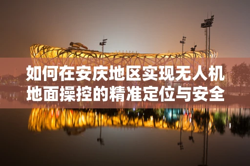 如何在安庆地区实现无人机地面操控的精准定位与安全保障？