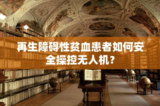 再生障碍性贫血患者如何安全操控无人机？