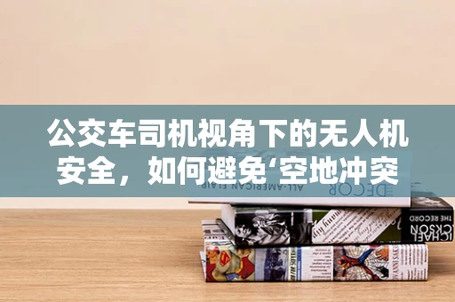 公交车司机视角下的无人机安全，如何避免‘空地冲突’？