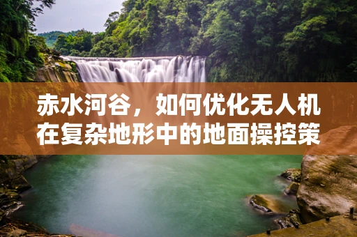 赤水河谷，如何优化无人机在复杂地形中的地面操控策略？