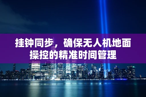 挂钟同步，确保无人机地面操控的精准时间管理