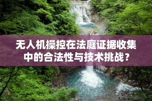 无人机操控在法庭证据收集中的合法性与技术挑战？