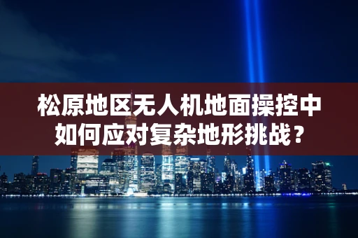 松原地区无人机地面操控中如何应对复杂地形挑战？