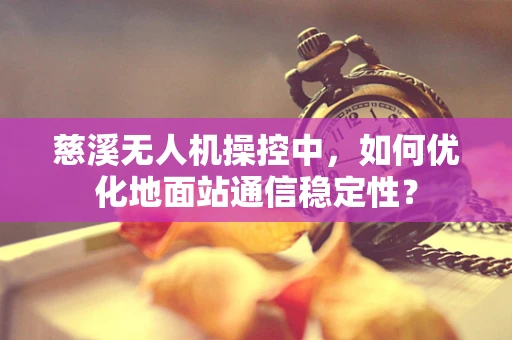 慈溪无人机操控中，如何优化地面站通信稳定性？