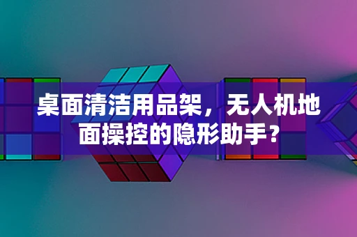桌面清洁用品架，无人机地面操控的隐形助手？
