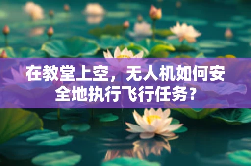 在教堂上空，无人机如何安全地执行飞行任务？