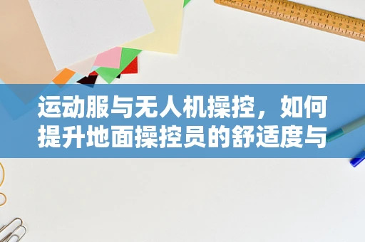 运动服与无人机操控，如何提升地面操控员的舒适度与安全性？