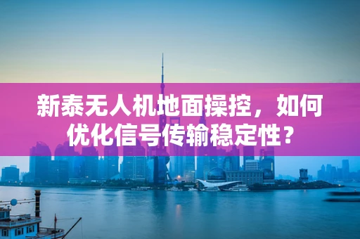 新泰无人机地面操控，如何优化信号传输稳定性？